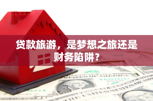 大社贷款旅游，是梦想之旅还是财务陷阱？