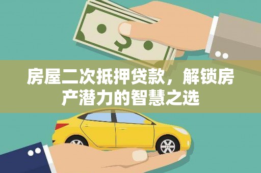 阿莲房屋二次抵押贷款，解锁房产潜力的智慧之选