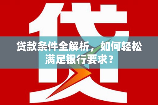 墨江贷款条件全解析，如何轻松满足银行要求？