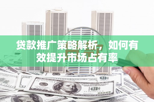 岢岚贷款推广策略解析，如何有效提升市场占有率