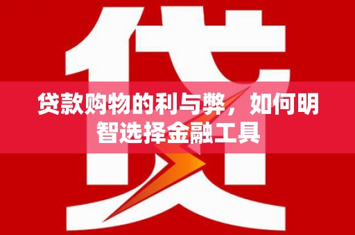 正蓝旗贷款购物的利与弊，如何明智选择金融工具