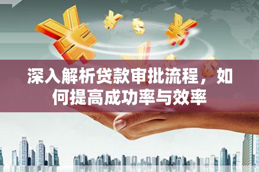 弋阳深入解析贷款审批流程，如何提高成功率与效率