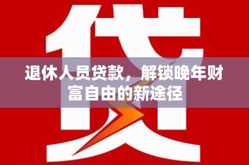 泌阳退休人员贷款，解锁晚年财富自由的新途径