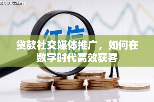 太保贷款社交媒体推广，如何在数字时代高效获客