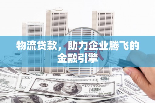 林芝物流贷款，助力企业腾飞的金融引擎