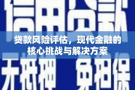 衢州贷款风险评估，现代金融的核心挑战与解决方案