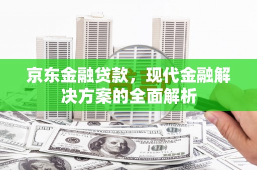 鸡冠京东金融贷款，现代金融解决方案的全面解析