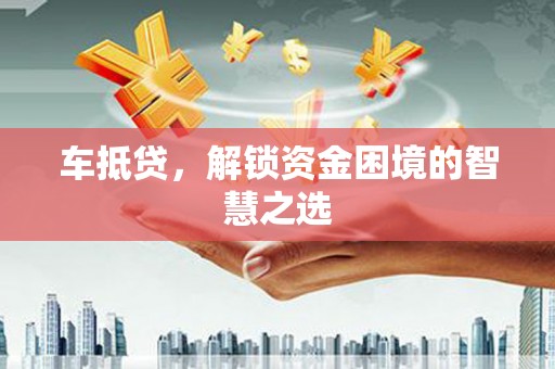 建宁车抵贷，解锁资金困境的智慧之选