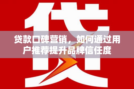 屏边贷款口碑营销，如何通过用户推荐提升品牌信任度
