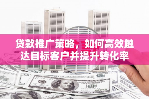 依兰贷款推广策略，如何高效触达目标客户并提升转化率