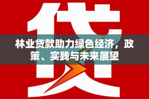 士林林业贷款助力绿色经济，政策、实践与未来展望