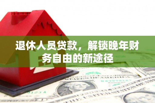 延庆退休人员贷款，解锁晚年财务自由的新途径
