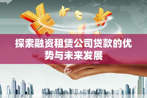 淮上探索融资租赁公司贷款的优势与未来发展