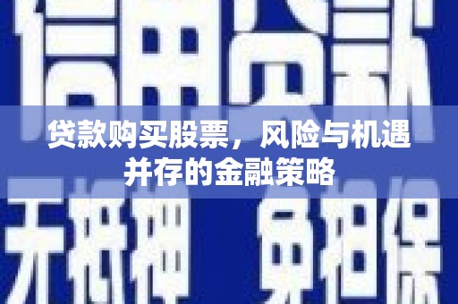 丰都贷款购买股票，风险与机遇并存的金融策略