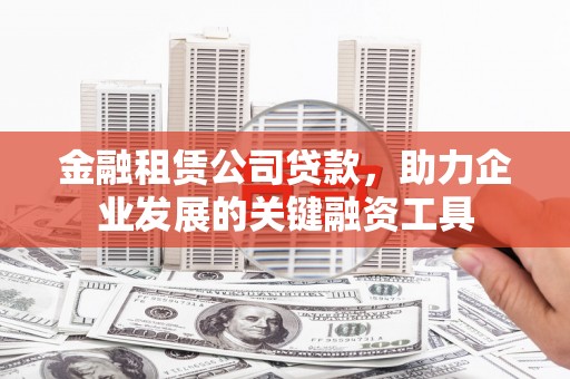 莫旗金融租赁公司贷款，助力企业发展的关键融资工具