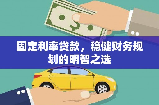 鹿泉固定利率贷款，稳健财务规划的明智之选