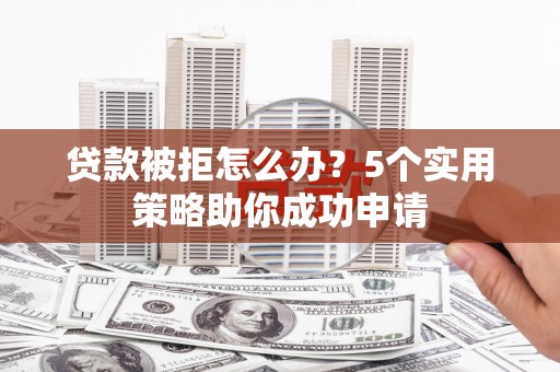 无极贷款被拒怎么办？5个实用策略助你成功申请