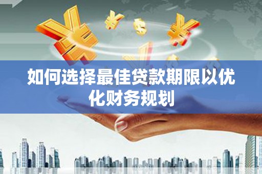 沿河如何选择最佳贷款期限以优化财务规划