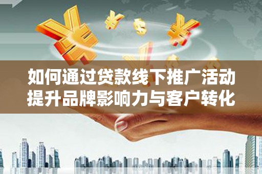 松江如何通过贷款线下推广活动提升品牌影响力与客户转化率