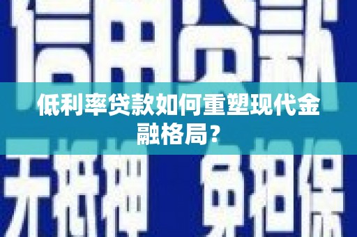 定结低利率贷款如何重塑现代金融格局？