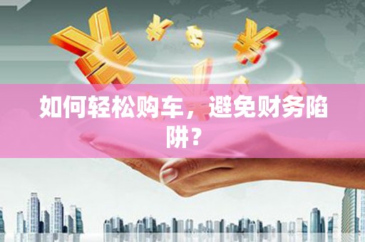 新洲如何轻松购车，避免财务陷阱？