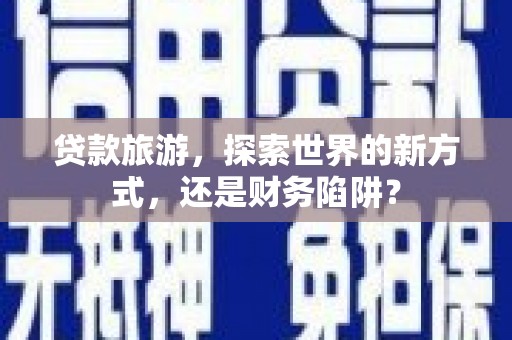 黔西南贷款旅游，探索世界的新方式，还是财务陷阱？