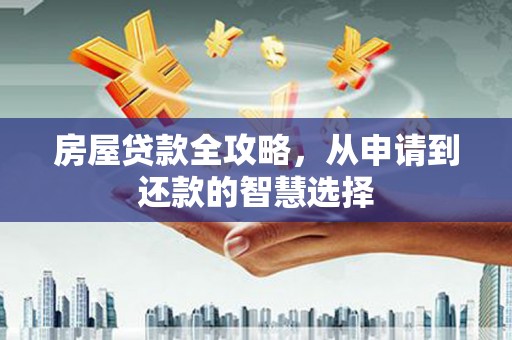 新屋房屋贷款全攻略，从申请到还款的智慧选择