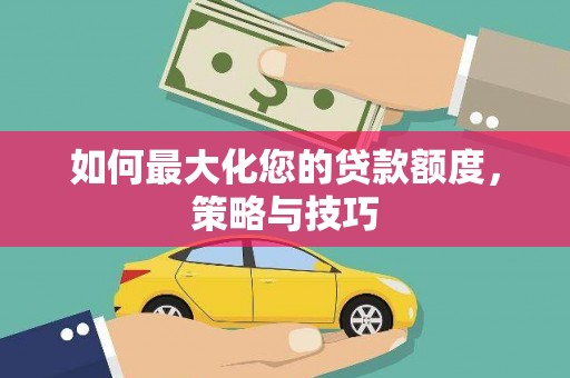 岑巩如何最大化您的贷款额度，策略与技巧
