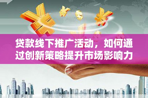 宁武贷款线下推广活动，如何通过创新策略提升市场影响力