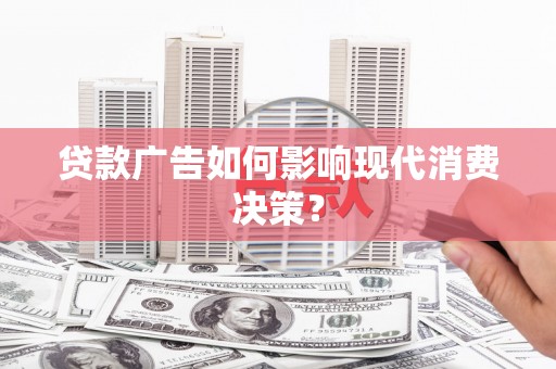 寮步贷款广告如何影响现代消费决策？