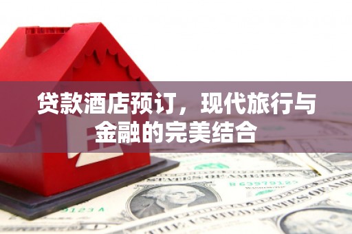 阜康贷款酒店预订，现代旅行与金融的完美结合