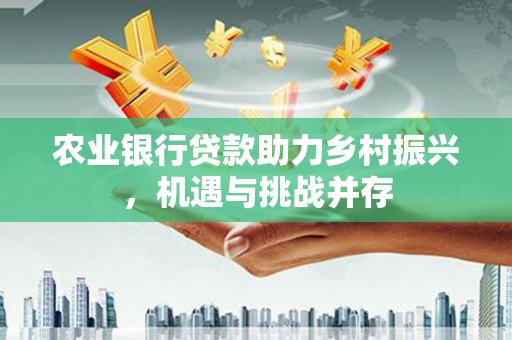犍为农业银行贷款助力乡村振兴，机遇与挑战并存