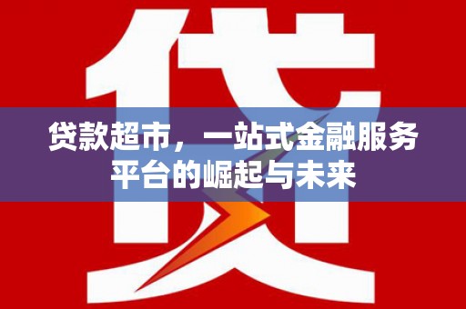 溧水贷款超市，一站式金融服务平台的崛起与未来