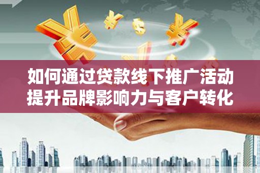 遂溪如何通过贷款线下推广活动提升品牌影响力与客户转化率