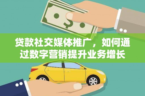 讷河贷款社交媒体推广，如何通过数字营销提升业务增长