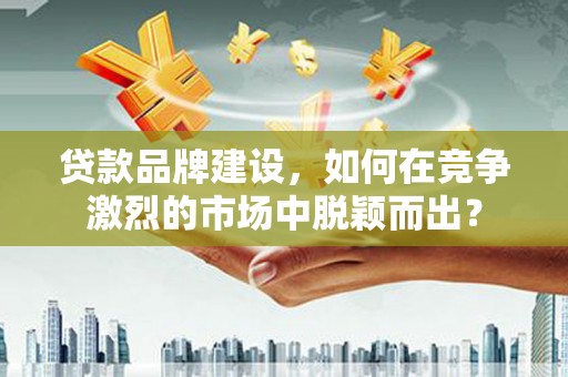 道里贷款品牌建设，如何在竞争激烈的市场中脱颖而出？