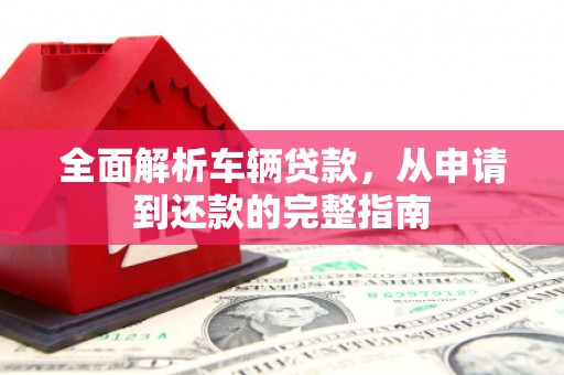 乐都全面解析车辆贷款，从申请到还款的完整指南