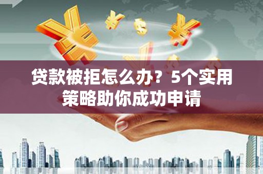 兴安贷款被拒怎么办？5个实用策略助你成功申请