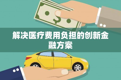 汝南解决医疗费用负担的创新金融方案