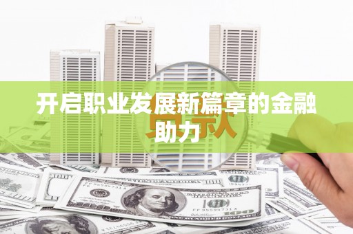 焦作开启职业发展新篇章的金融助力
