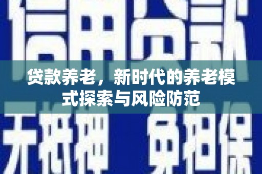韩城贷款养老，新时代的养老模式探索与风险防范
