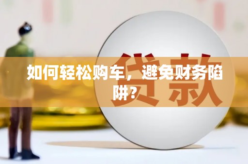 萍乡如何轻松购车，避免财务陷阱？