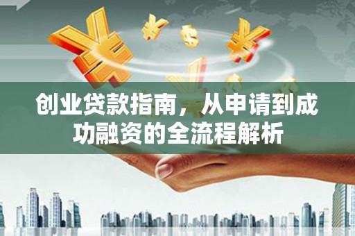 惠安创业贷款指南，从申请到成功融资的全流程解析