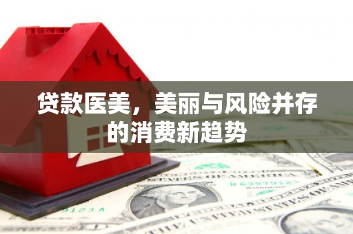 迁安市贷款医美，美丽与风险并存的消费新趋势